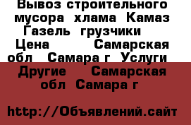 Вывоз строительного мусора, хлама, Камаз,Газель, грузчики,  › Цена ­ 180 - Самарская обл., Самара г. Услуги » Другие   . Самарская обл.,Самара г.